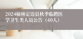 2024榆林定边县秋季临聘医学卫生类人员公告（40人）