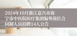 2024年10月浙江嘉兴市海宁市中医院医疗集团编外岗位合同制人员招聘14人公告