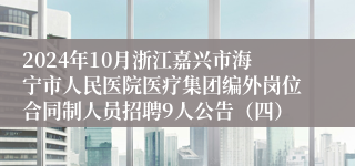 2024年10月浙江嘉兴市海宁市人民医院医疗集团编外岗位合同制人员招聘9人公告（四）