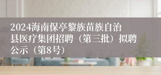 2024海南保亭黎族苗族自治县医疗集团招聘（第三批）拟聘公示（第8号）