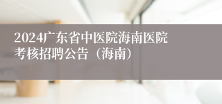 2024广东省中医院海南医院考核招聘公告（海南）