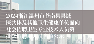 2024浙江温州市苍南县县域医共体及其他卫生健康单位面向社会招聘卫生专业技术人员第一批次拟聘用人员名单公示