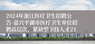 2024年浙江医疗卫生招聘公告-嘉兴平湖市医疗卫生单位招聘高层次、紧缺型卫技人才21人