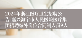 2024年浙江医疗卫生招聘公告-嘉兴海宁市人民医院医疗集团招聘编外岗位合同制人员9人