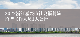 2022浙江嘉兴市社会福利院招聘工作人员1人公告