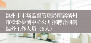 滨州市市场监督管理局所属滨州市检验检测中心公开招聘合同制编外工作人员（6人）