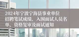 2024年宁波宁海县事业单位招聘笔试成绩、入围面试人员名单、资格复审及面试通知