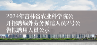 2024年吉林省农业科学院公开招聘编外劳务派遣人员2号公告拟聘用人员公示