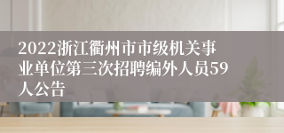 2022浙江衢州市市级机关事业单位第三次招聘编外人员59人公告