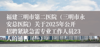 福建三明市第二医院（三明市永安总医院）关于2025年公开招聘紧缺急需专业工作人员23人的通告（一）