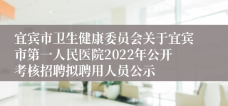 宜宾市卫生健康委员会关于宜宾市第一人民医院2022年公开考核招聘拟聘用人员公示