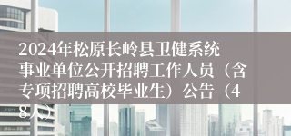 2024年松原长岭县卫健系统事业单位公开招聘工作人员（含专项招聘高校毕业生）公告（48人）