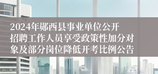 2024年郧西县事业单位公开招聘工作人员享受政策性加分对象及部分岗位降低开考比例公告