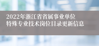 2022年浙江省省属事业单位特殊专业技术岗位目录更新信息