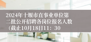 2024年十堰市直事业单位第二批公开招聘各岗位报名人数 （截止10月18日11：30）