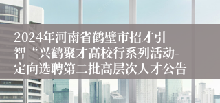 2024年河南省鹤壁市招才引智“兴鹤聚才高校行系列活动-定向选聘第二批高层次人才公告