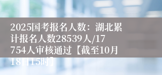 2025国考报名人数：湖北累计报名人数28539人/17754人审核通过【截至10月18日15时】