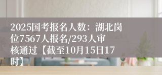 2025国考报名人数：湖北岗位7567人报名/293人审核通过【截至10月15日17时】