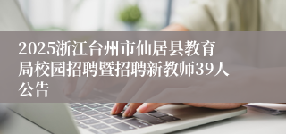 2025浙江台州市仙居县教育局校园招聘暨招聘新教师39人公告