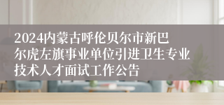 2024内蒙古呼伦贝尔市新巴尔虎左旗事业单位引进卫生专业技术人才面试工作公告