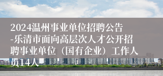 2024温州事业单位招聘公告-乐清市面向高层次人才公开招聘事业单位（国有企业）工作人员14人