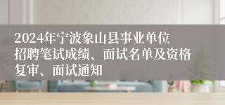 2024年宁波象山县事业单位招聘笔试成绩、面试名单及资格复审、面试通知