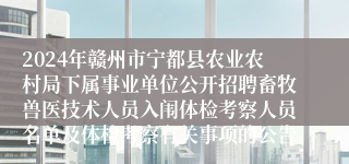 2024年赣州市宁都县农业农村局下属事业单位公开招聘畜牧兽医技术人员入闱体检考察人员名单及体检考察有关事项的公告