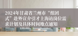 2024年甘肃省兰州市“组团式”赴外宣介引才上海站岗位需求计划及具体时间地点通知