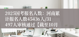 2025国考报名人数：河南累计报名人数45436人/31497人审核通过【截至10月19日17时】