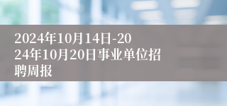 2024年10月14日-2024年10月20日事业单位招聘周报