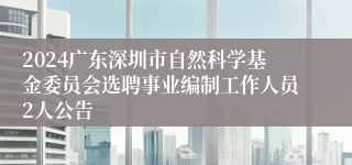 2024广东深圳市自然科学基金委员会选聘事业编制工作人员2人公告