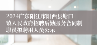 2024广东阳江市阳西县塘口镇人民政府招聘后勤服务合同制职员拟聘用人员公示