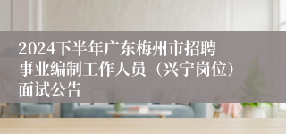 2024下半年广东梅州市招聘事业编制工作人员（兴宁岗位）面试公告