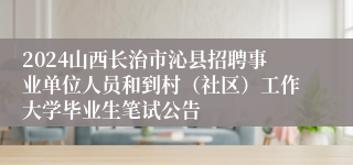 2024山西长治市沁县招聘事业单位人员和到村（社区）工作大学毕业生笔试公告