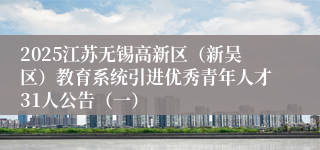 2025江苏无锡高新区（新吴区）教育系统引进优秀青年人才31人公告（一）