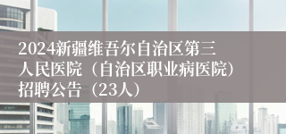 2024新疆维吾尔自治区第三人民医院（自治区职业病医院）招聘公告（23人）