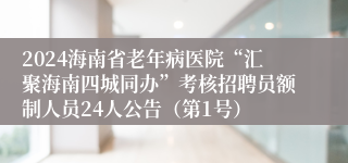 2024海南省老年病医院“汇聚海南四城同办”考核招聘员额制人员24人公告（第1号）