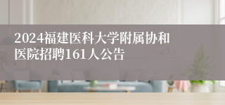 2024福建医科大学附属协和医院招聘161人公告