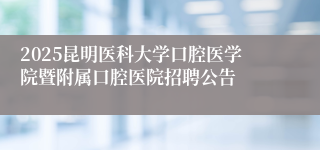 2025昆明医科大学口腔医学院暨附属口腔医院招聘公告