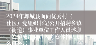 2024年郯城县面向优秀村（社区）党组织书记公开招聘乡镇（街道）事业单位工作人员述职、答辩成绩和进入考察体检人员名单公示