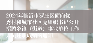 2024年临沂市罗庄区面向优秀村和城市社区党组织书记公开招聘乡镇（街道）事业单位工作人员述职成绩的通知