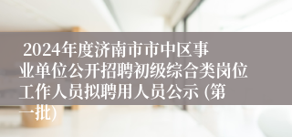  2024年度济南市市中区事业单位公开招聘初级综合类岗位工作人员拟聘用人员公示 (第一批)