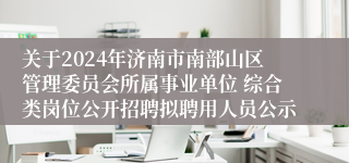 关于2024年济南市南部山区管理委员会所属事业单位 综合类岗位公开招聘拟聘用人员公示