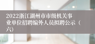 2022浙江湖州市市级机关事业单位招聘编外人员拟聘公示（六）