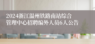2024浙江温州铁路南站综合管理中心招聘编外人员6人公告