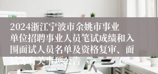 2024浙江宁波市余姚市事业单位招聘事业人员笔试成绩和入围面试人员名单及资格复审、面试等有关事项公告