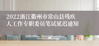 2022浙江衢州市常山县残疾人工作专职委员笔试延迟通知