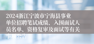 2024浙江宁波市宁海县事业单位招聘笔试成绩、入围面试人员名单、资格复审及面试等有关事项公告