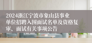 2024浙江宁波市象山县事业单位招聘入围面试名单及资格复审、面试有关事项公告