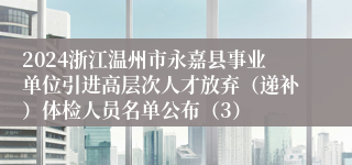 2024浙江温州市永嘉县事业单位引进高层次人才放弃（递补）体检人员名单公布（3）